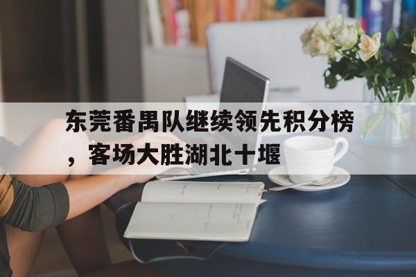 世俱杯官网-东莞番禺队继续领先积分榜，客场大胜湖北十堰