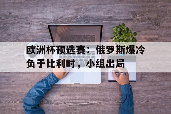 世俱杯官网-欧洲杯预选赛：俄罗斯爆冷负于比利时，小组出局